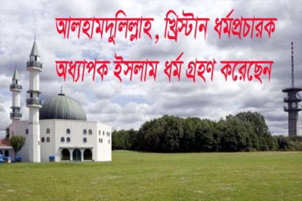 খ্রিস্টান ধর্মপ্রচারক যেভাবে ইসলাম গ্রহণ করেন, মর্মস্পর্শী বর্ণনায় বিস্মিত হবেন আপনিও